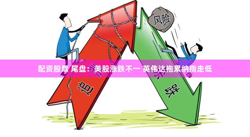 配资股票 尾盘：美股涨跌不一 英伟达拖累纳指走低
