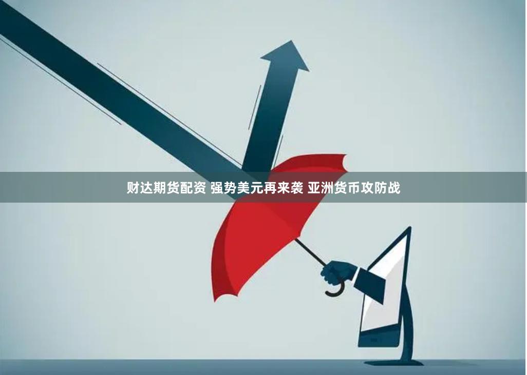 财达期货配资 强势美元再来袭 亚洲货币攻防战