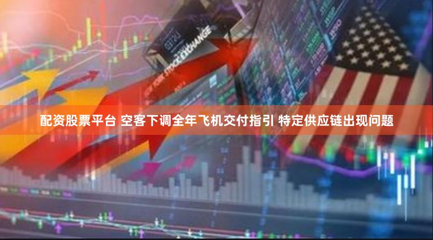 配资股票平台 空客下调全年飞机交付指引 特定供应链出现问题