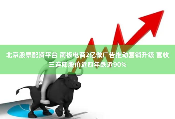 北京股票配资平台 南极电商2亿做广告推动营销升级 营收三连降股价近四年跌近90%