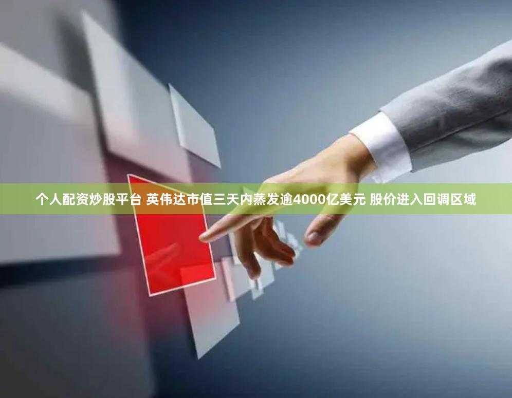 个人配资炒股平台 英伟达市值三天内蒸发逾4000亿美元 股价进入回调区域