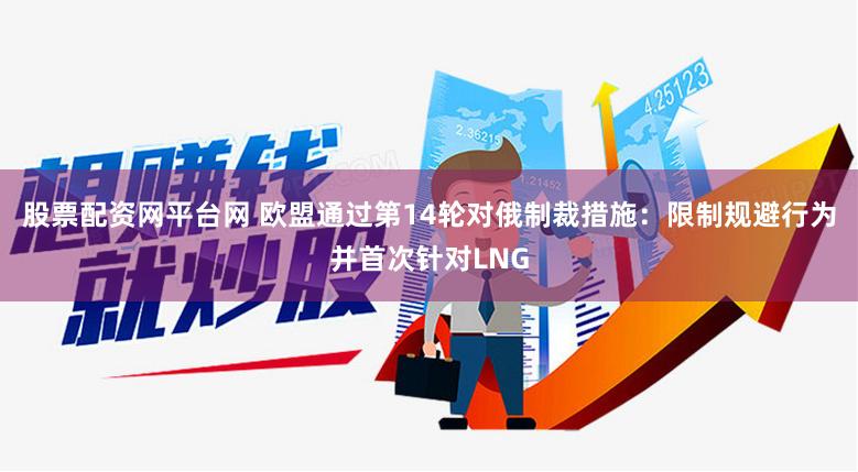 股票配资网平台网 欧盟通过第14轮对俄制裁措施：限制规避行为并首次针对LNG
