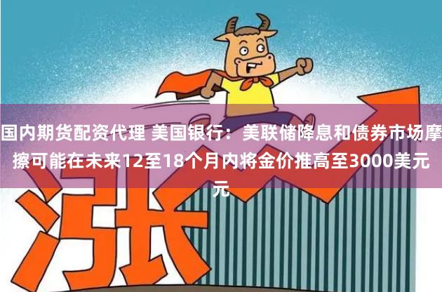 国内期货配资代理 美国银行：美联储降息和债券市场摩擦可能在未来12至18个月内将金价推高至3000美元