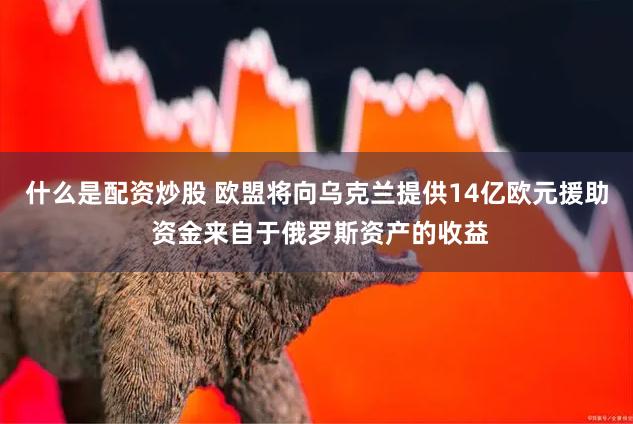 什么是配资炒股 欧盟将向乌克兰提供14亿欧元援助 资金来自于俄罗斯资产的收益