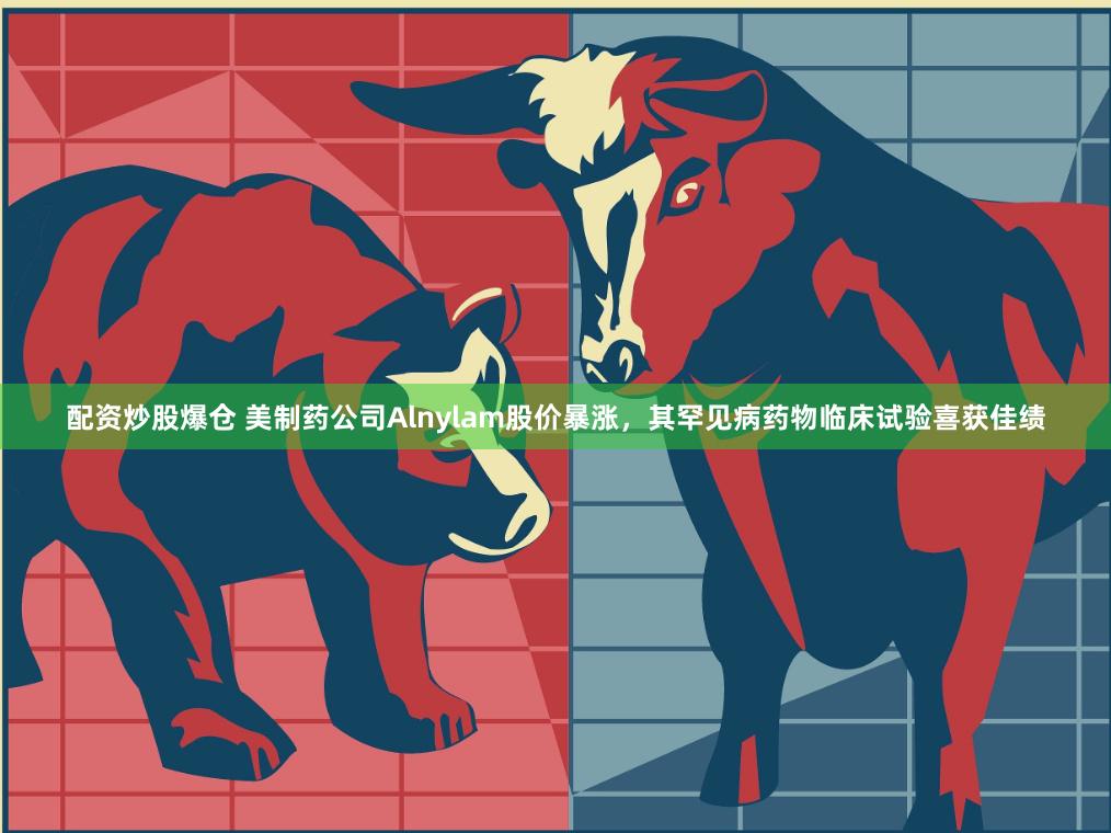 配资炒股爆仓 美制药公司Alnylam股价暴涨，其罕见病药物临床试验喜获佳绩