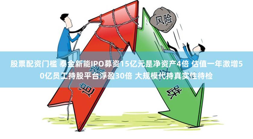 股票配资门槛 泰金新能IPO募资15亿元是净资产4倍 估值一年激增50亿员工持股平台浮盈30倍 大规模代持真实性待检