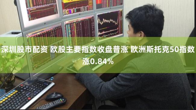 深圳股市配资 欧股主要指数收盘普涨 欧洲斯托克50指数涨0.84%