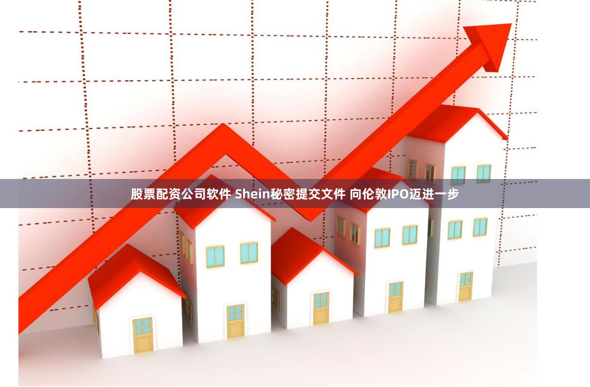 股票配资公司软件 Shein秘密提交文件 向伦敦IPO迈进一步