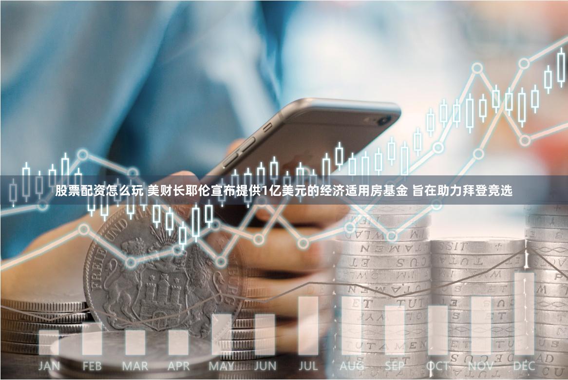 股票配资怎么玩 美财长耶伦宣布提供1亿美元的经济适用房基金 旨在助力拜登竞选