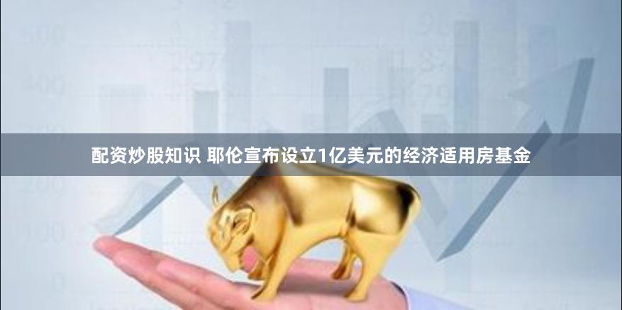 配资炒股知识 耶伦宣布设立1亿美元的经济适用房基金