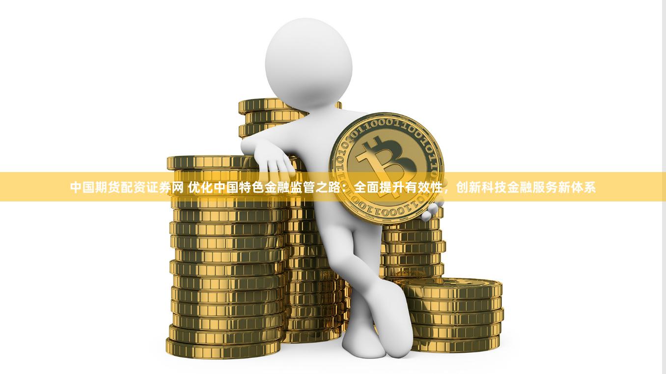 中国期货配资证券网 优化中国特色金融监管之路：全面提升有效性，创新科技金融服务新体系