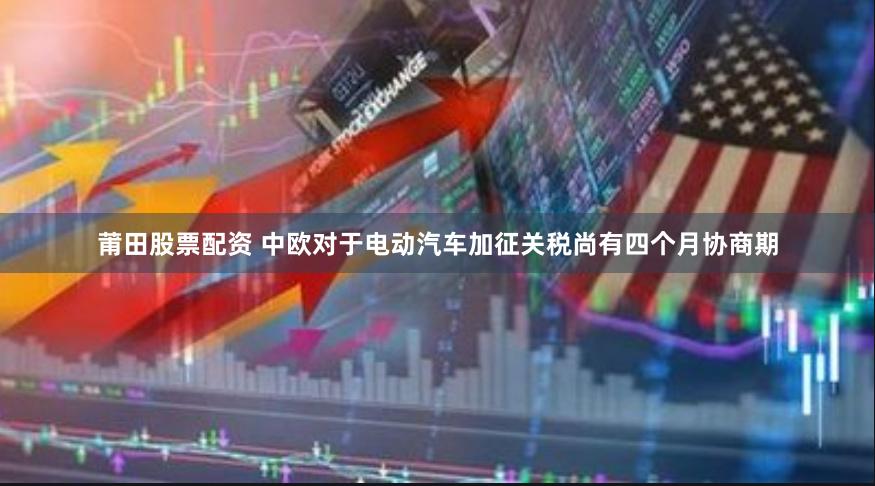 莆田股票配资 中欧对于电动汽车加征关税尚有四个月协商期
