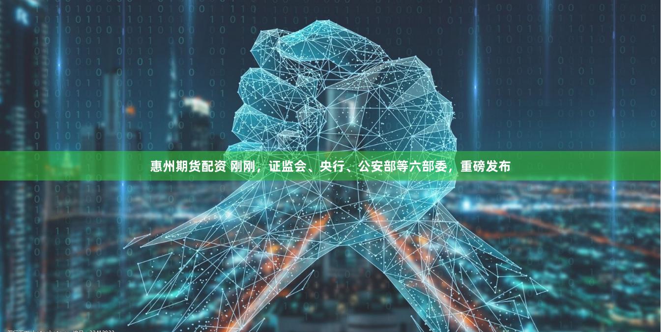 惠州期货配资 刚刚，证监会、央行、公安部等六部委，重磅发布