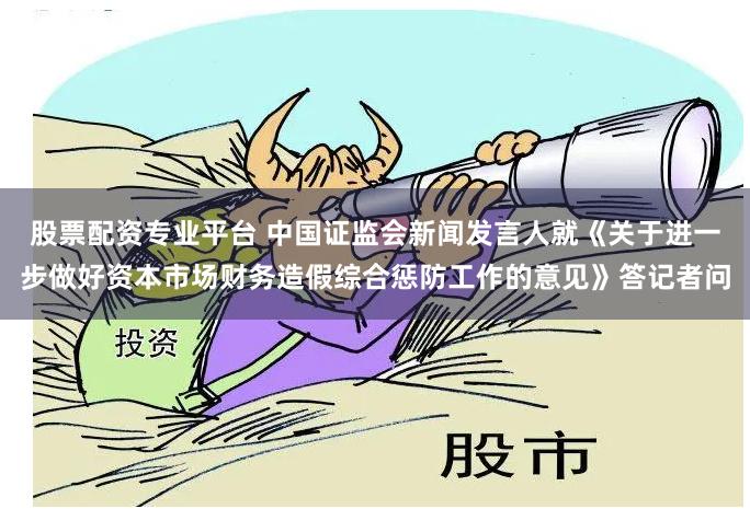 股票配资专业平台 中国证监会新闻发言人就《关于进一步做好资本市场财务造假综合惩防工作的意见》答记者问
