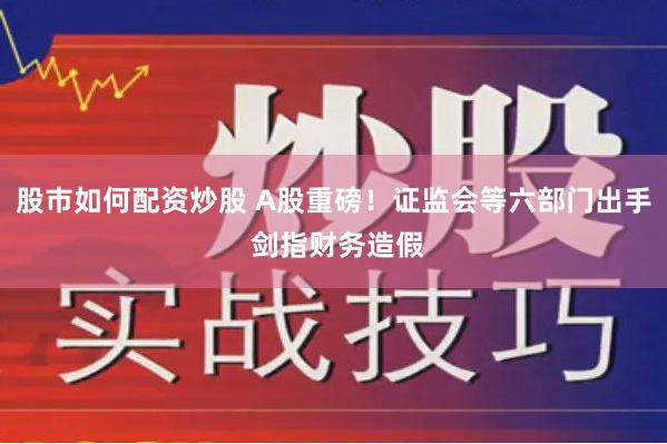 股市如何配资炒股 A股重磅！证监会等六部门出手 剑指财务造假