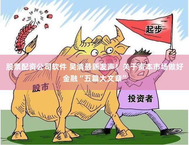 股票配资公司软件 吴清最新发声！关于资本市场做好金融“五篇大文章”