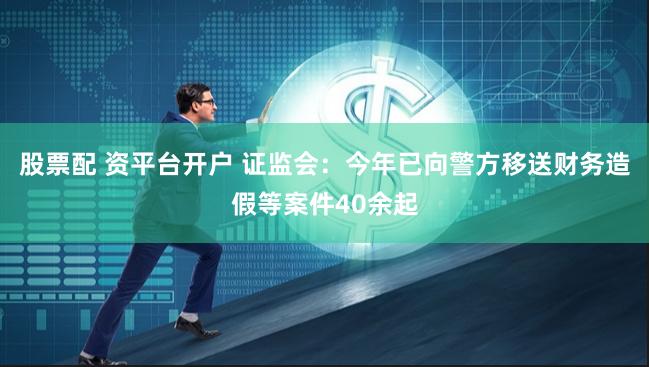 股票配 资平台开户 证监会：今年已向警方移送财务造假等案件40余起