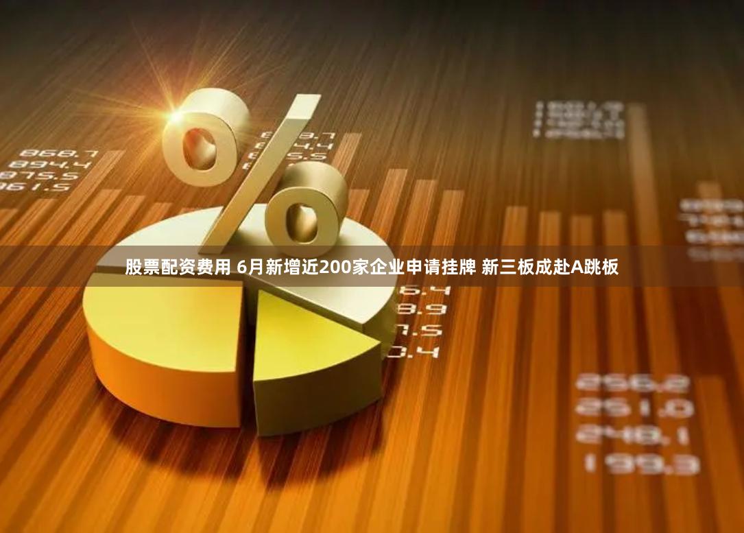 股票配资费用 6月新增近200家企业申请挂牌 新三板成赴A跳板