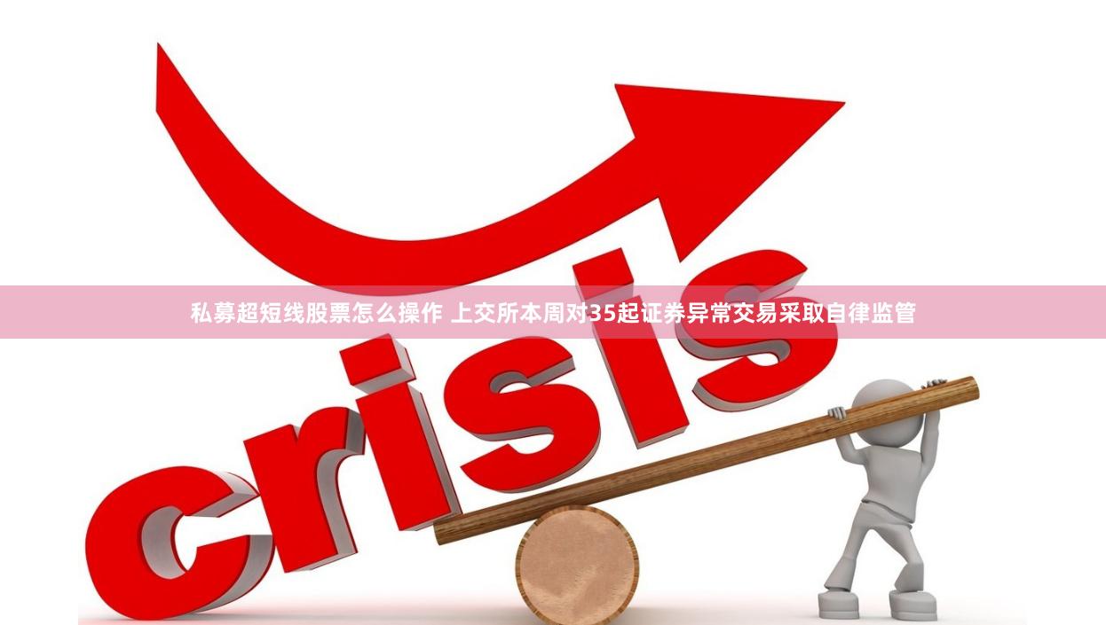 私募超短线股票怎么操作 上交所本周对35起证券异常交易采取自律监管