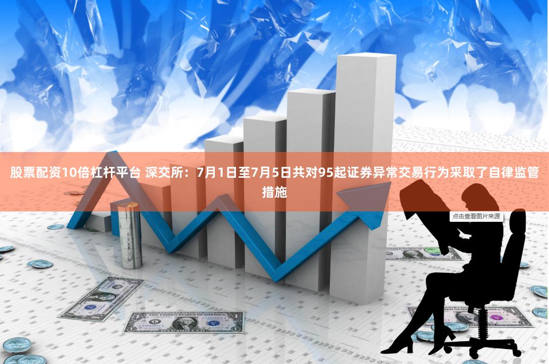 股票配资10倍杠杆平台 深交所：7月1日至7月5日共对95起证券异常交易行为采取了自律监管措施