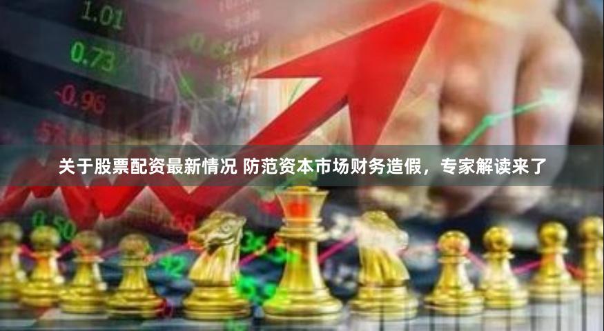 关于股票配资最新情况 防范资本市场财务造假，专家解读来了