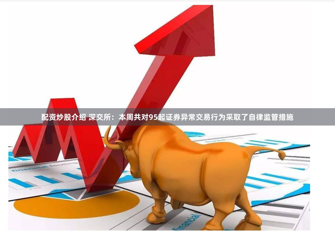 配资炒股介绍 深交所：本周共对95起证券异常交易行为采取了自律监管措施