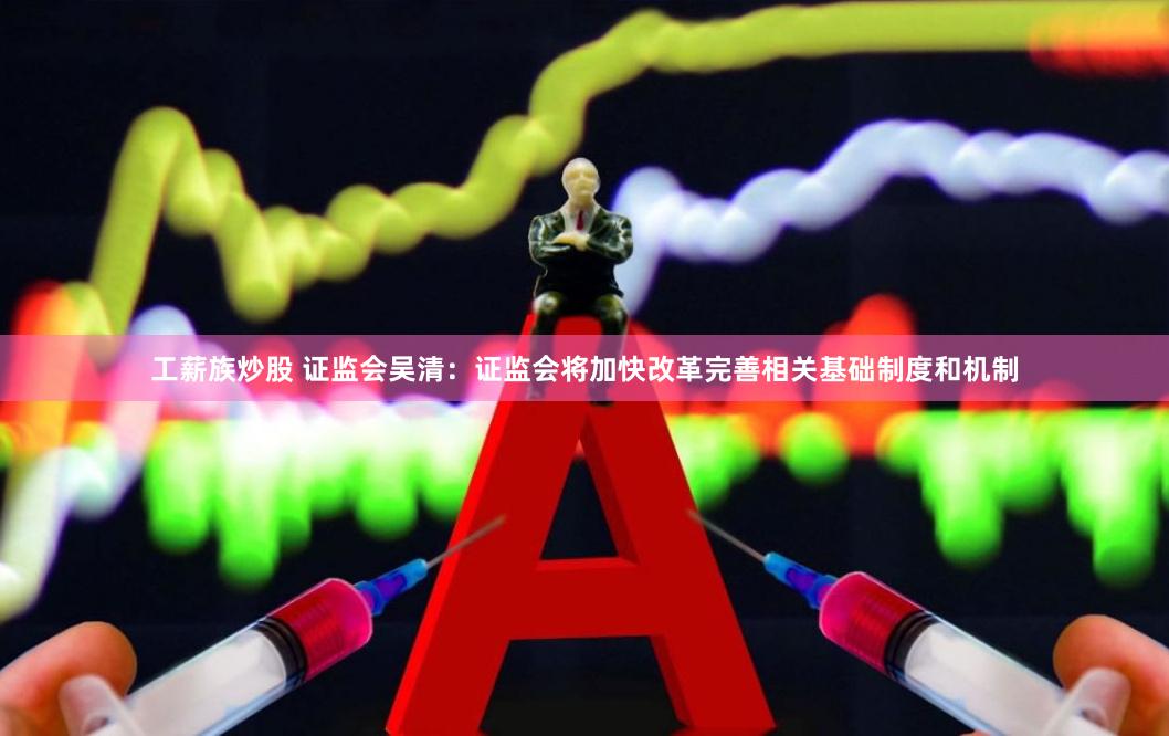 工薪族炒股 证监会吴清：证监会将加快改革完善相关基础制度和机制