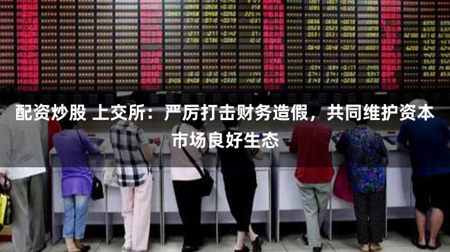 配资炒股 上交所：严厉打击财务造假，共同维护资本市场良好生态