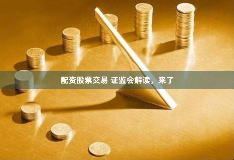 配资股票交易 证监会解读，来了