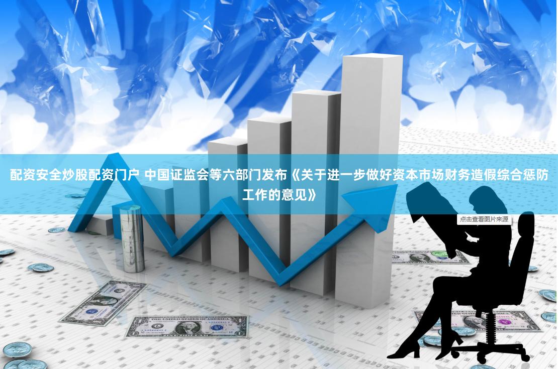 配资安全炒股配资门户 中国证监会等六部门发布《关于进一步做好资本市场财务造假综合惩防工作的意见》