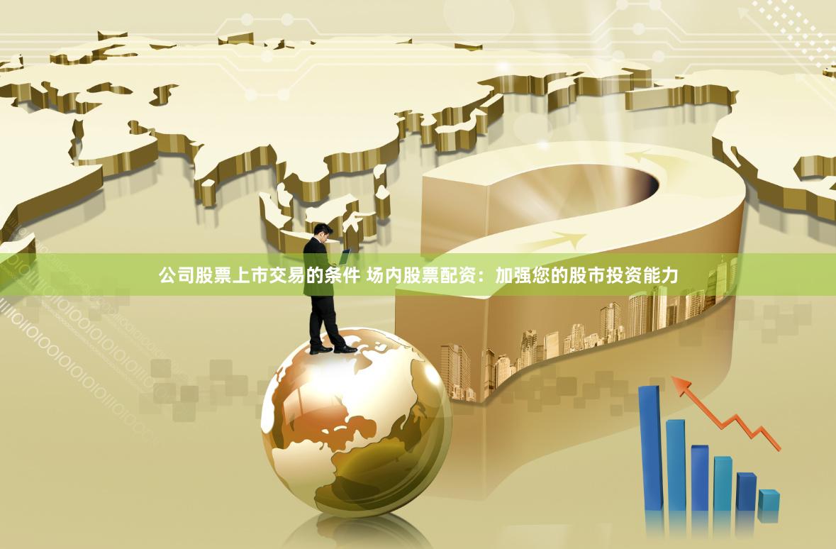 公司股票上市交易的条件 场内股票配资：加强您的股市投资能力