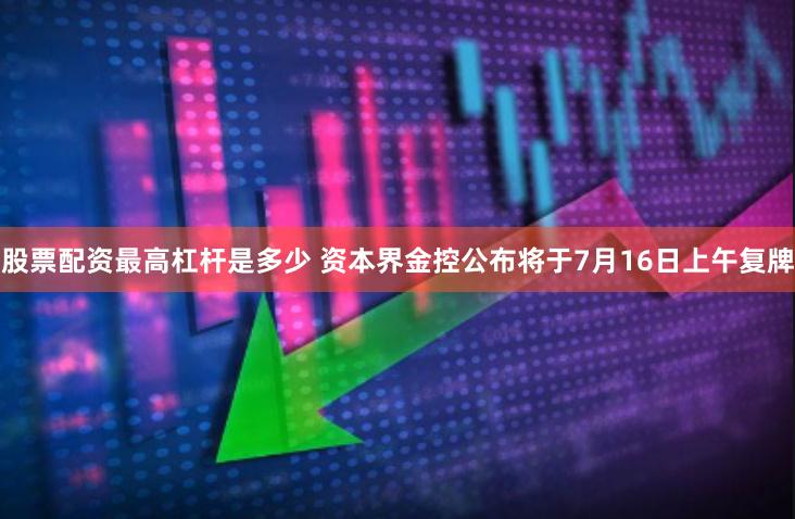 股票配资最高杠杆是多少 资本界金控公布将于7月16日上午复牌