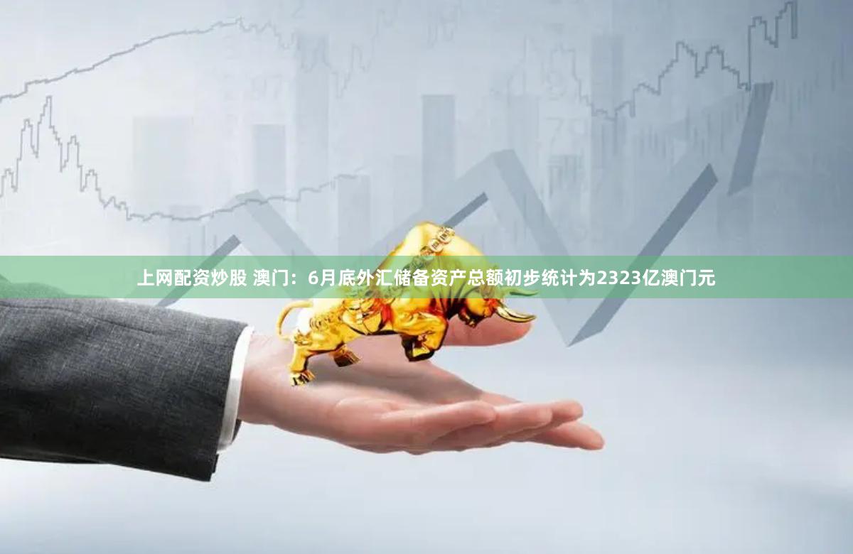 上网配资炒股 澳门：6月底外汇储备资产总额初步统计为2323亿澳门元