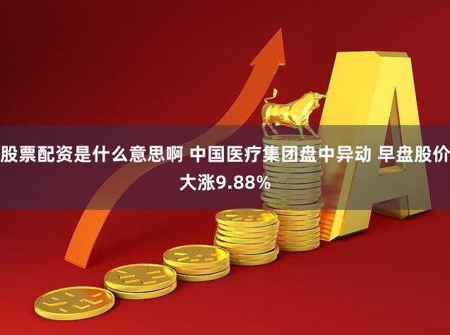 股票配资是什么意思啊 中国医疗集团盘中异动 早盘股价大涨9.88%