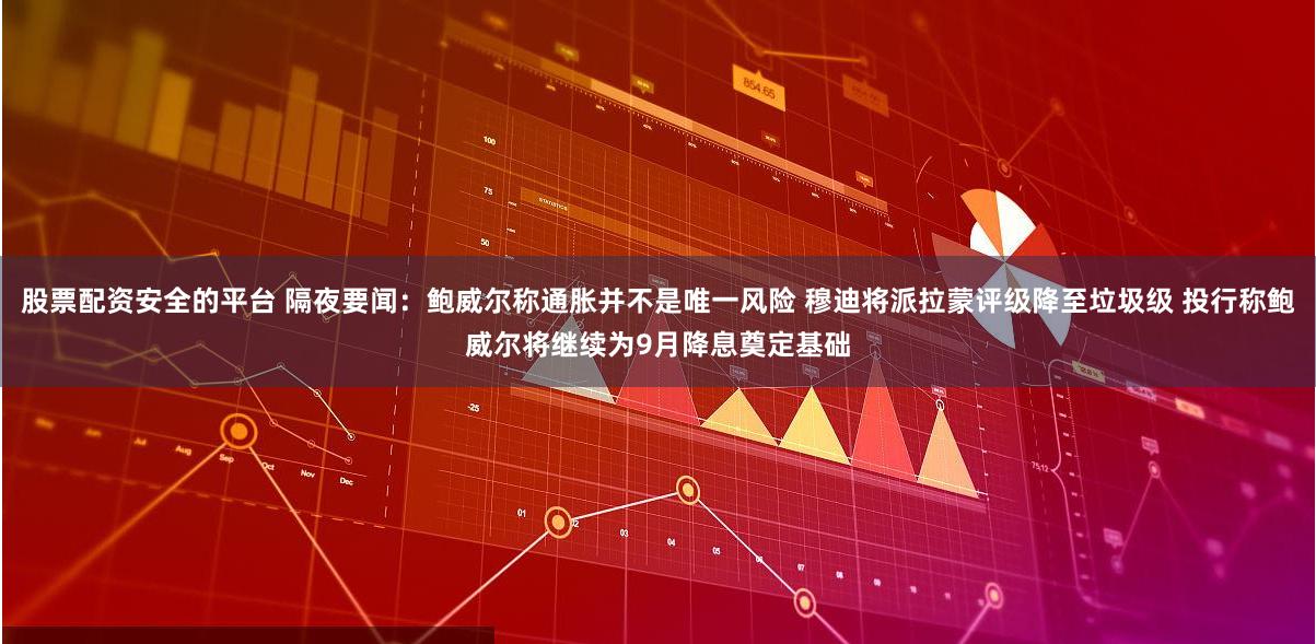 股票配资安全的平台 隔夜要闻：鲍威尔称通胀并不是唯一风险 穆迪将派拉蒙评级降至垃圾级 投行称鲍威尔将继续为9月降息奠定基础