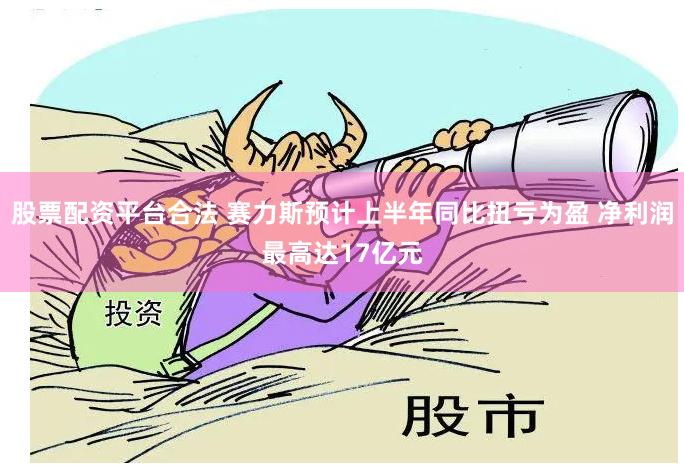 股票配资平台合法 赛力斯预计上半年同比扭亏为盈 净利润最高达17亿元