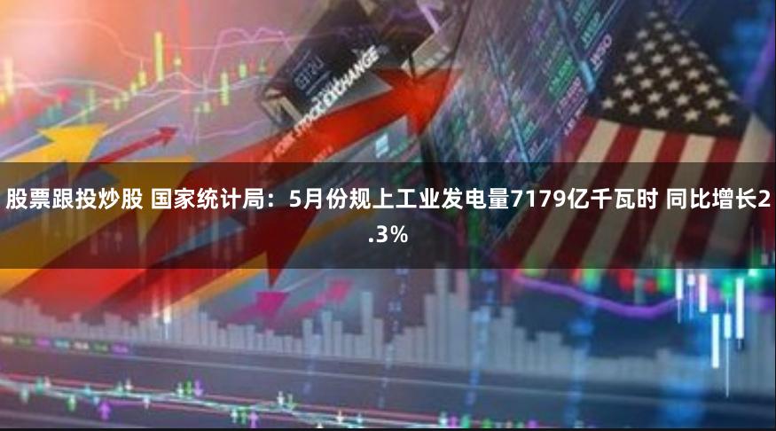 股票跟投炒股 国家统计局：5月份规上工业发电量7179亿千瓦时 同比增长2.3%