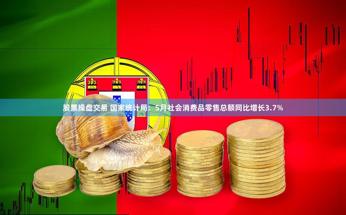 股票操盘交易 国家统计局：5月社会消费品零售总额同比增长3.7%