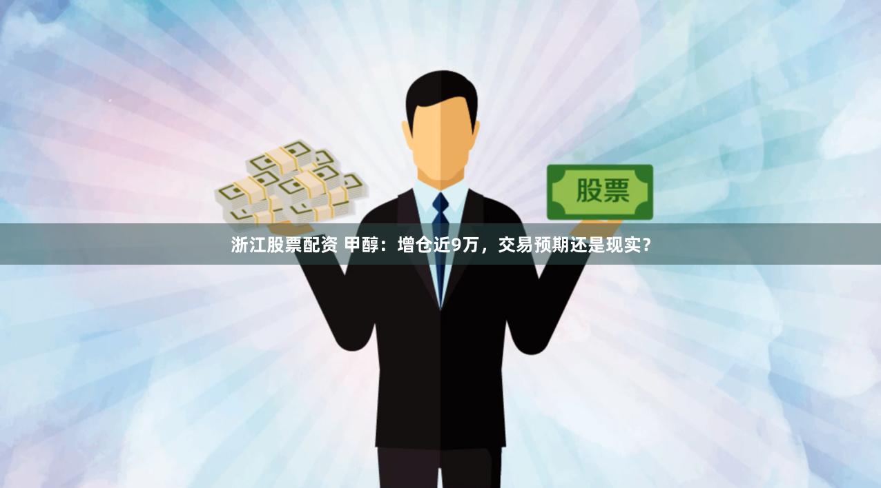 浙江股票配资 甲醇：增仓近9万，交易预期还是现实？