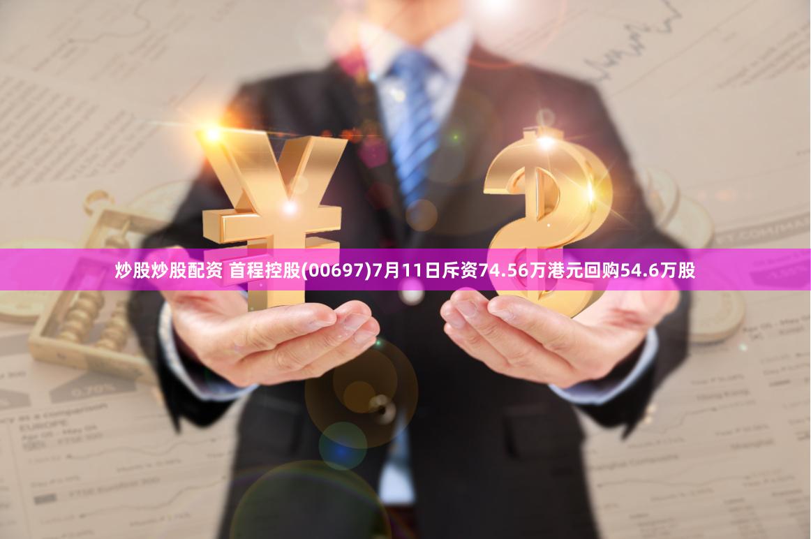 炒股炒股配资 首程控股(00697)7月11日斥资74.56万港元回购54.6万股