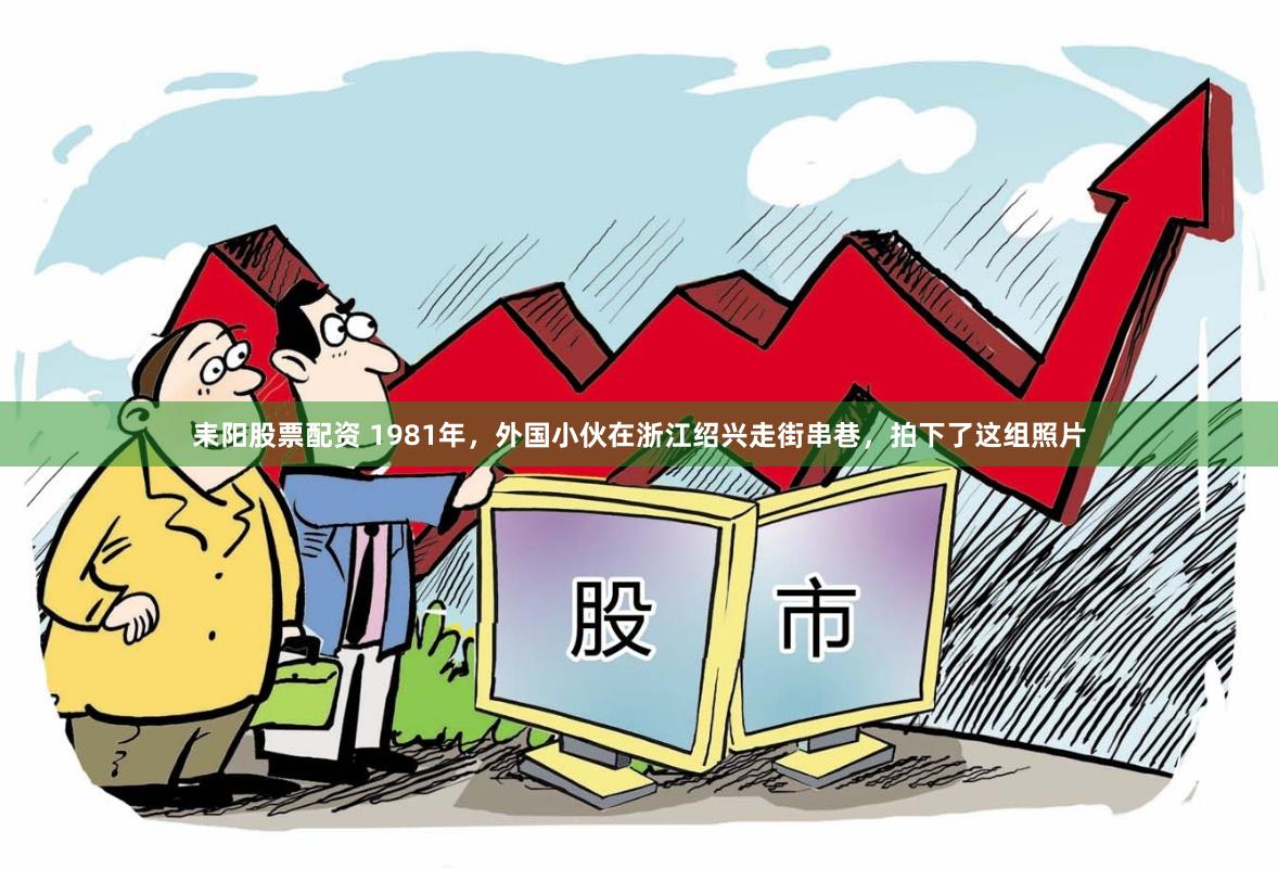 耒阳股票配资 1981年，外国小伙在浙江绍兴走街串巷，拍下了这组照片