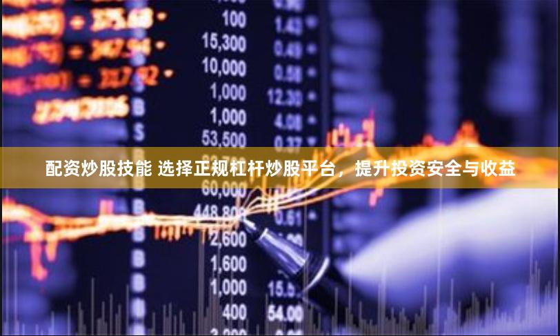 配资炒股技能 选择正规杠杆炒股平台，提升投资安全与收益