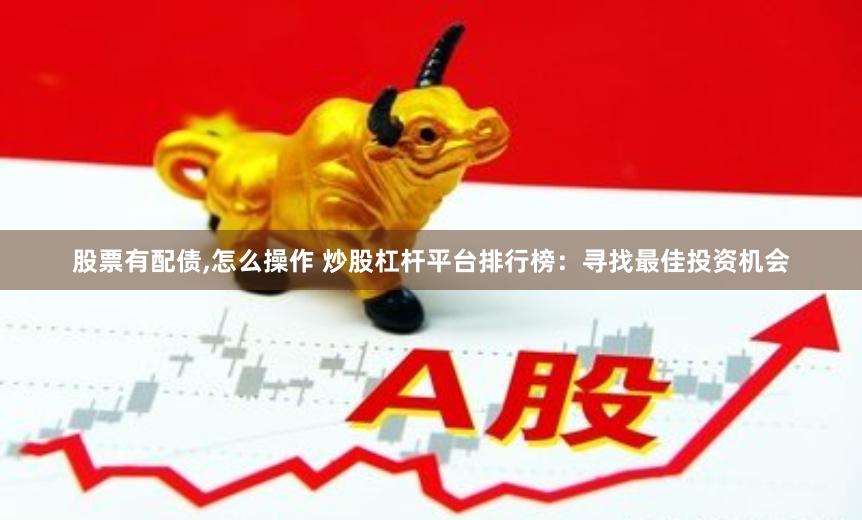 股票有配债,怎么操作 炒股杠杆平台排行榜：寻找最佳投资机会