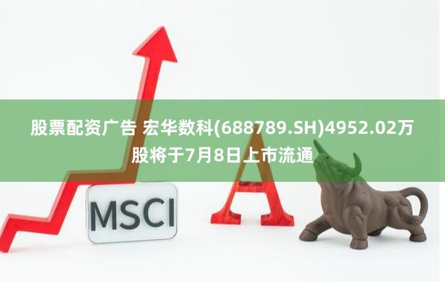 股票配资广告 宏华数科(688789.SH)4952.02万股将于7月8日上市流通