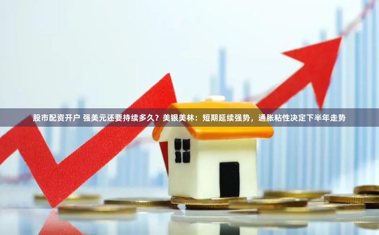 股市配资开户 强美元还要持续多久？美银美林：短期延续强势，通胀粘性决定下半年走势