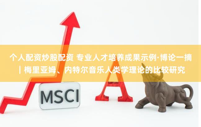 个人配资炒股配资 专业人才培养成果示例·博论一摘｜梅里亚姆、内特尔音乐人类学理论的比较研究