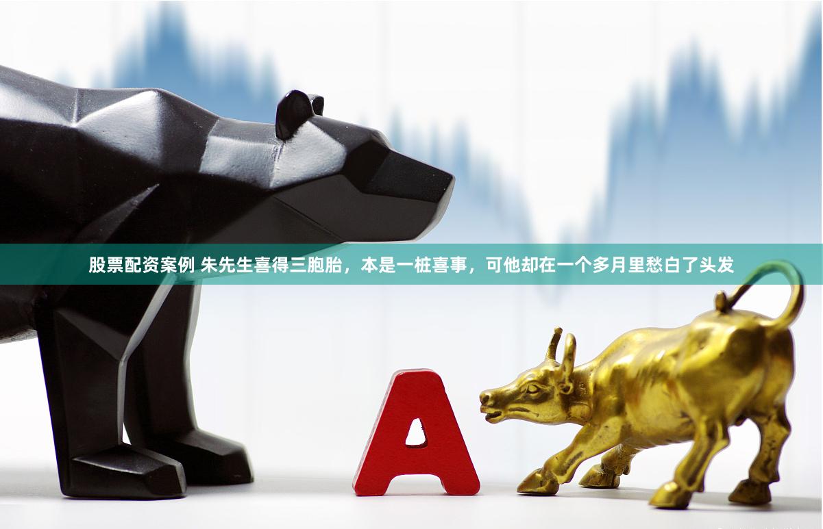 股票配资案例 朱先生喜得三胞胎，本是一桩喜事，可他却在一个多月里愁白了头发