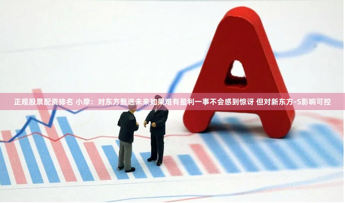 正规股票配资排名 小摩：对东方甄选未来如果难有盈利一事不会感到惊讶 但对新东方-S影响可控
