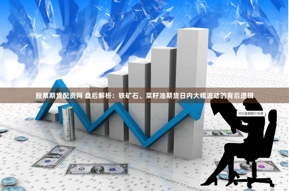 股票期货配资网 盘后解析：铁矿石、菜籽油期货日内大幅波动的背后逻辑