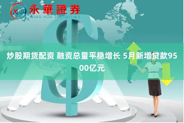 炒股期货配资 融资总量平稳增长 5月新增贷款9500亿元